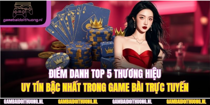 Điểm danh top 5 thương hiệu uy tín bậc nhất trong game bài trực tuyến